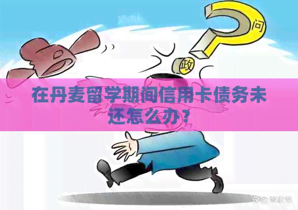 在丹麦留学期间信用卡债务未还怎么办？