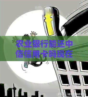 农业银行能还中信信用卡吗现在？怎么还？