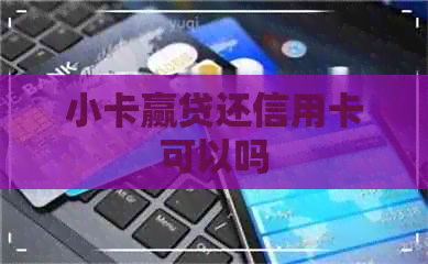 小卡赢贷还信用卡可以吗