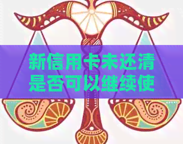 新信用卡未还清是否可以继续使用?还款期限、额度及影响等问题解答 新信用卡未还清是否可以继续使用?还款期限、额度及影响等问题解答