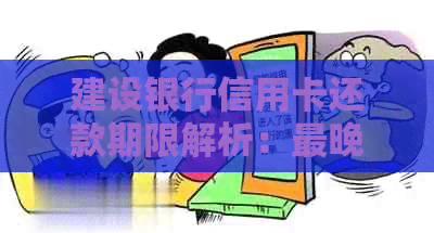 建设银行信用卡还款期限解析：最晚几天及免息期详情