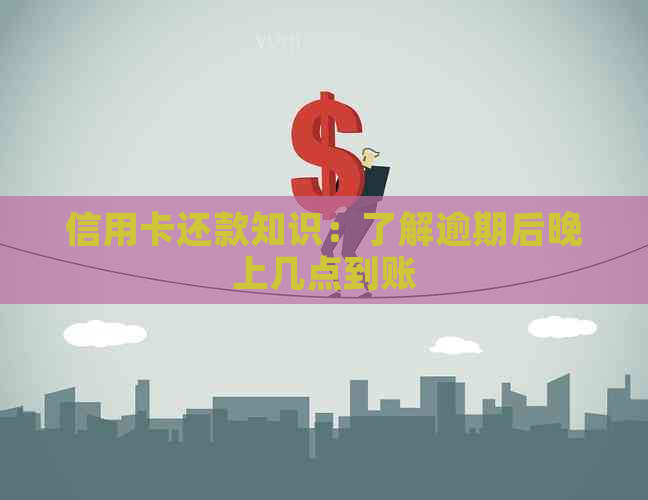 信用卡还款知识：了解逾期后晚上几点到账