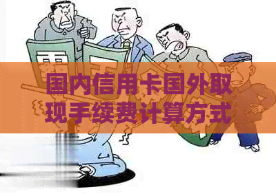 国内信用卡国外取现手续费计算方式及行情解析