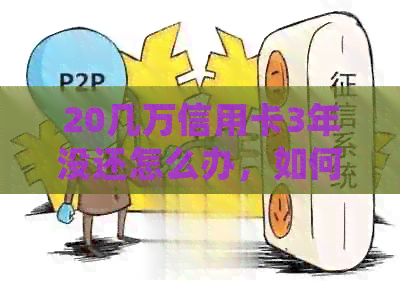 20几万信用卡3年没还怎么办，如何处理这类问题？
