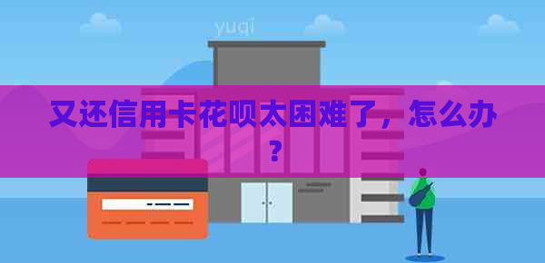 又还信用卡信用卡太困难了，怎么办？