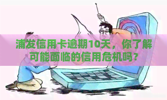 浦发信用卡逾期10天，你了解可能面临的信用危机吗？