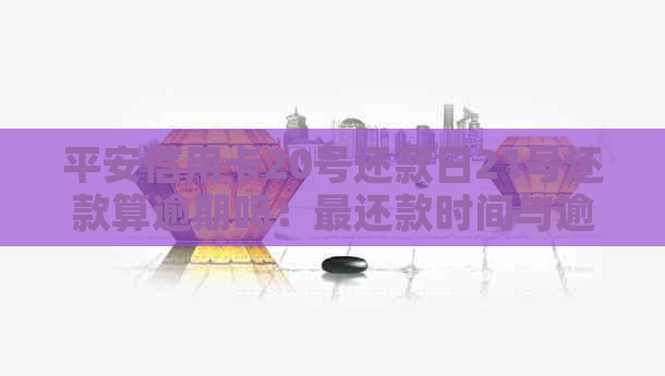 平安信用卡20号还款日21号还款算逾期吗：最还款时间与逾期影响解析