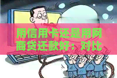 用信用卡还是用网贷还款好：对比分析与选择建议