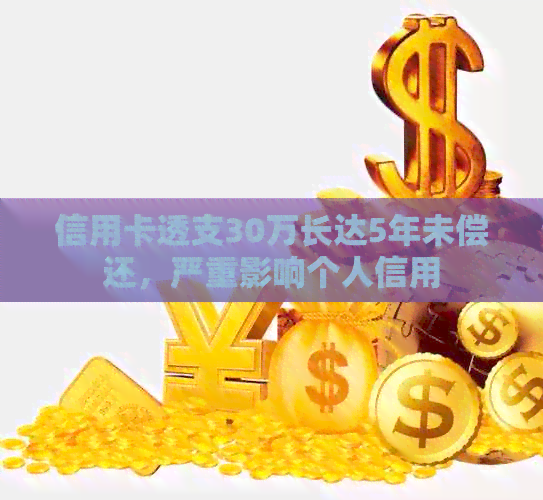 信用卡透支30万长达5年未偿还，严重影响个人信用