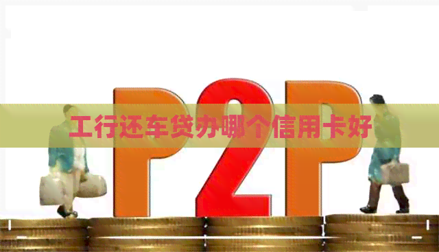 工行还车贷办哪个信用卡好