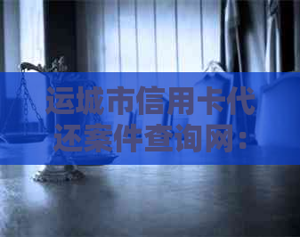 运城市信用卡代还案件查询网：一站式信息查询服务