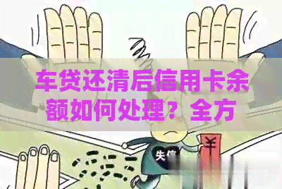 车贷还清后信用卡余额如何处理？全方位解决用户疑问