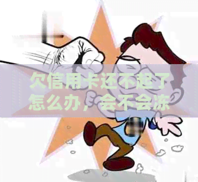 欠信用卡还不起了怎么办，会不会冻结工资卡和被起诉？