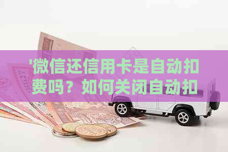'微信还信用卡是自动扣费吗？如何关闭自动扣款功能以保证安全？'