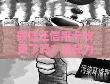 微信还信用卡收费了吗？现在为什么还要收费？
