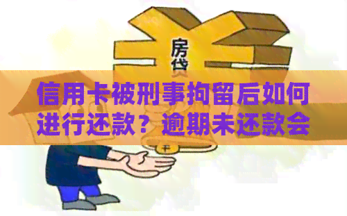 信用卡被刑事拘留后如何进行还款？逾期未还款会产生什么后果？