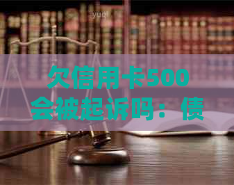 欠信用卡500会被起诉吗：债务处理影响与可能后果