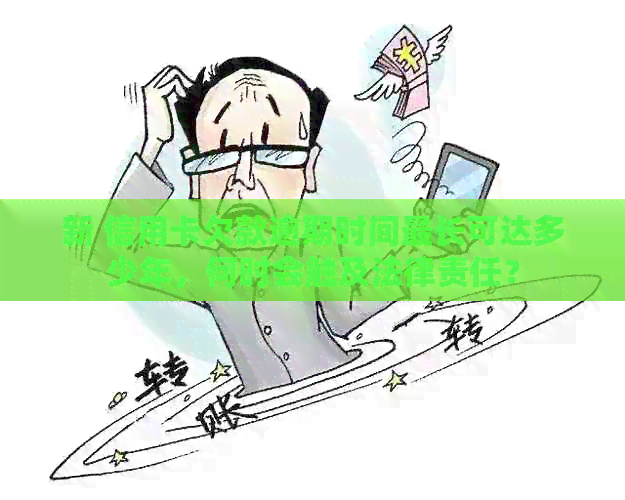 新 信用卡欠款逾期时间最长可达多少年，何时会触及法律责任？