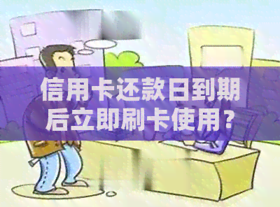 信用卡还款日到期后立即刷卡使用？这里有全面解答！