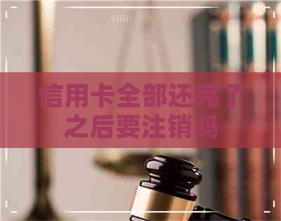 信用卡全部还完了之后要注销吗