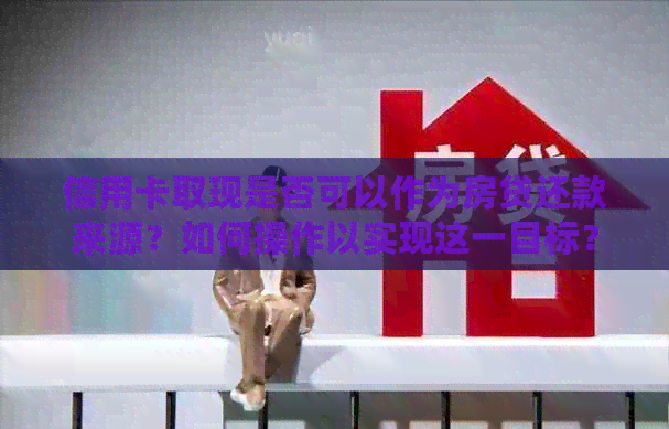 信用卡取现是否可以作为房贷还款来源？如何操作以实现这一目标？