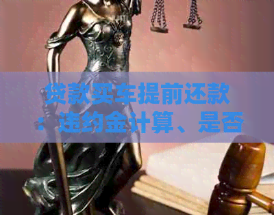 贷款买车提前还款：违约金计算、是否必要以及是否有利息
