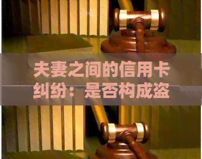 夫妻之间的信用卡纠纷：是否构成盗窃犯罪？