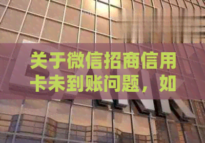 关于微信招商信用卡未到账问题，如何进行退款处理？了解详细步骤