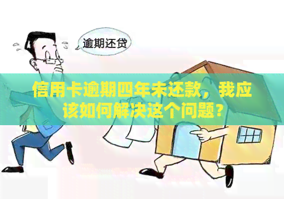 信用卡逾期四年未还款，我应该如何解决这个问题？