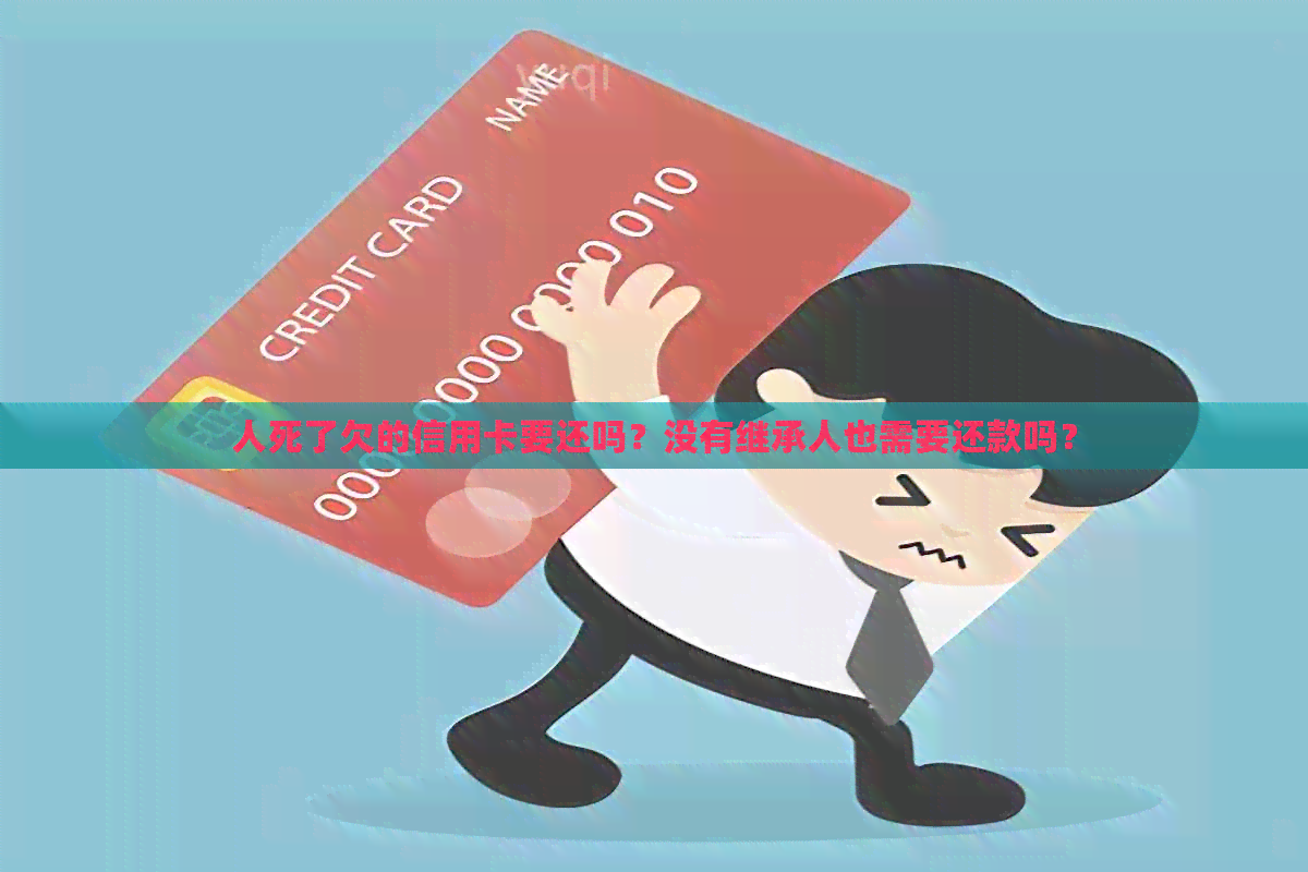 人死了欠的信用卡要还吗？没有继承人也需要还款吗？