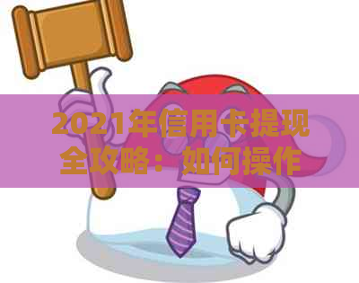 2021年信用卡提现全攻略：如何操作、费用、风险以及注意事项一应俱全