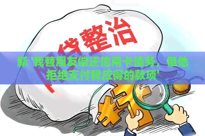 新 '我替朋友偿还信用卡债务，但他拒绝支付我应得的款项'