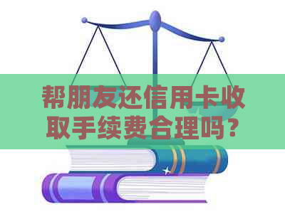 帮朋友还信用卡收取手续费合理吗？安全吗？