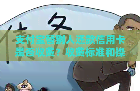 支付宝替别人还款信用卡是否收费？收费标准和操作流程是什么？