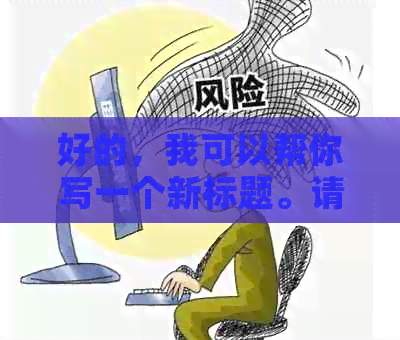 好的，我可以帮你写一个新标题。请问你想要加入哪些关键词呢？??