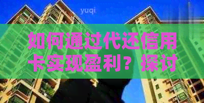 如何通过代还信用卡实现盈利？探讨相关方法与注意事项