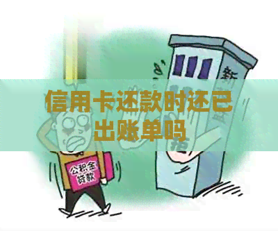 信用卡还款时还已出账单吗