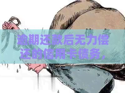 逾期还款后无力偿还的信用卡债务，应该如何处理？