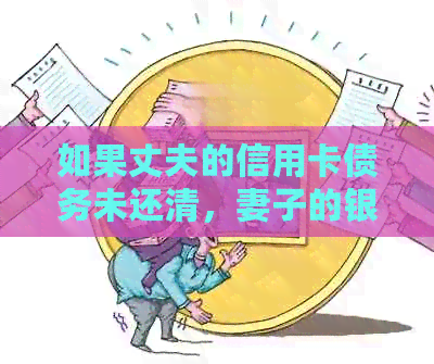 如果丈夫的信用卡债务未还清，妻子的银行卡是否会受到影响？