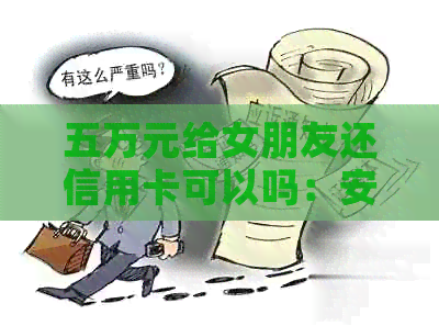 五万元给女朋友还信用卡可以吗：安全与否的探讨及建议