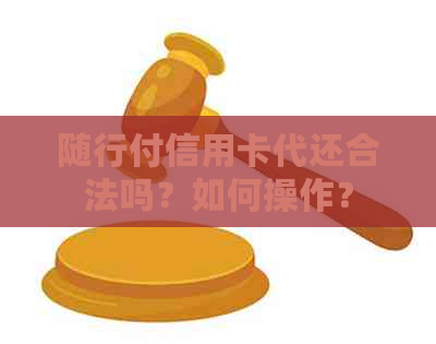 随行付信用卡代还合法吗？如何操作？