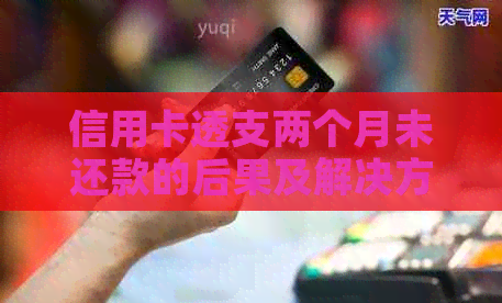 信用卡透支两个月未还款的后果及解决方案