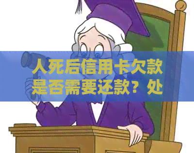 人死后信用卡欠款是否需要还款？处理方式和法律责任全解析