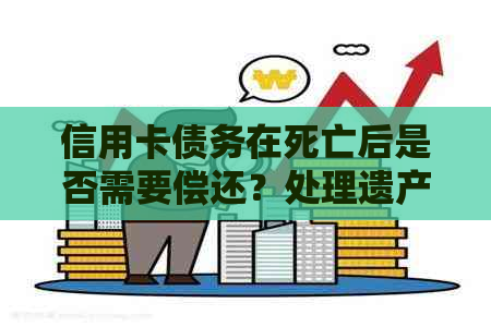 信用卡债务在死亡后是否需要偿还？处理遗产时的信用额度问题