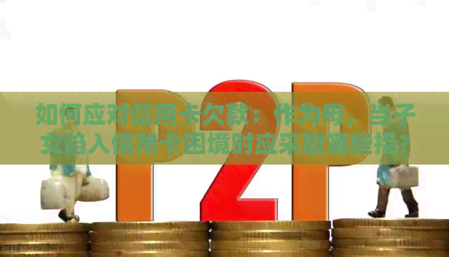 如何应对信用卡欠款：作为母，当子女陷入信用卡困境时应采取哪些措？