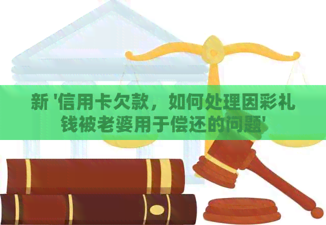新 '信用卡欠款，如何处理因彩礼钱被老婆用于偿还的问题'