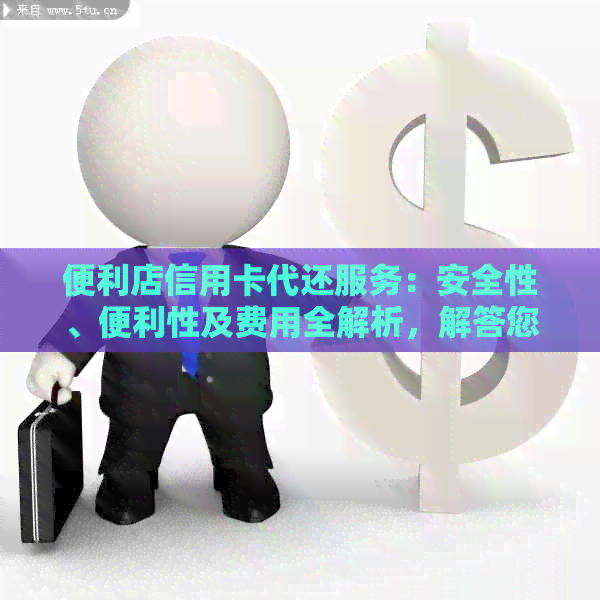 便利店信用卡代还服务：安全性、便利性及费用全解析，解答您的所有疑问