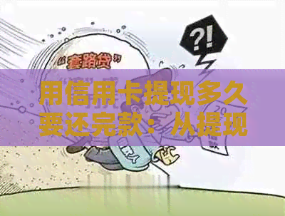 用信用卡提现多久要还完款：从提现到银行卡的流程及费用详解