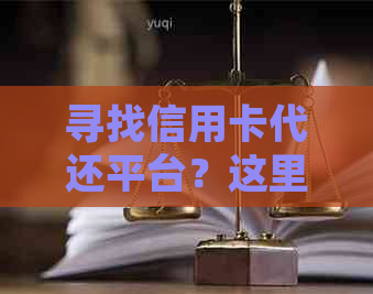寻找信用卡代还平台？这里有多个选择，以及注意事项！