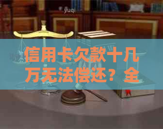 信用卡欠款十几万无法偿还？全面解决策略与建议